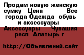 Продам новую женскую сумку › Цена ­ 1 500 - Все города Одежда, обувь и аксессуары » Аксессуары   . Чувашия респ.,Алатырь г.